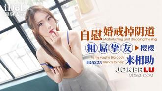 ID5225 樱樱 自慰婚戒掉阴道 粗屌挚友来相助 爱豆传媒